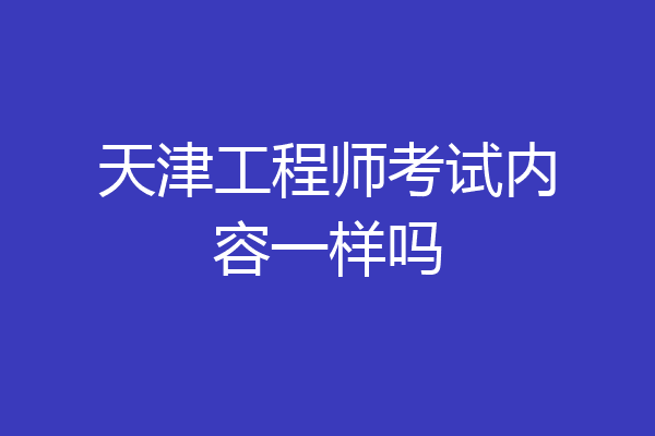 天津工程师考试内容一样吗