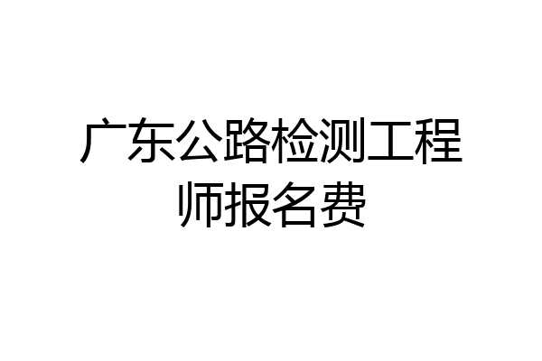 广东公路检测工程师报名费