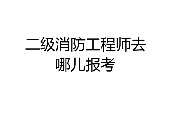 二级消防工程师去哪儿报考