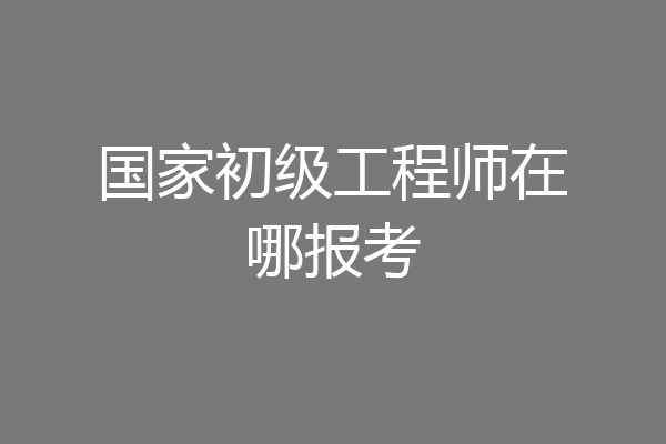 国家初级工程师在哪报考
