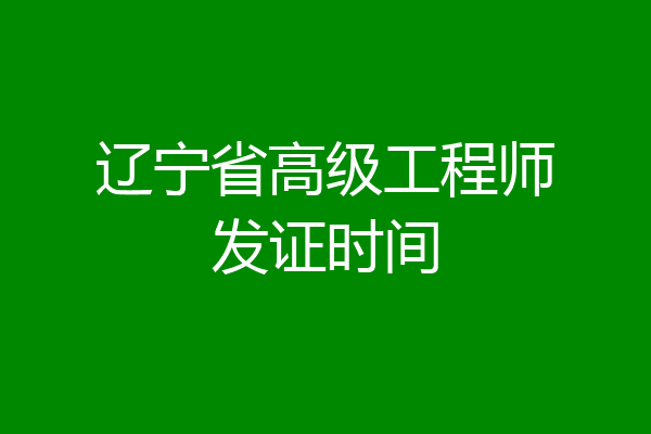 辽宁省高级工程师发证时间