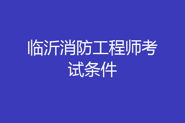 临沂消防工程师考试条件
