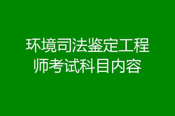 环境司法鉴定工程师考试科目内容
