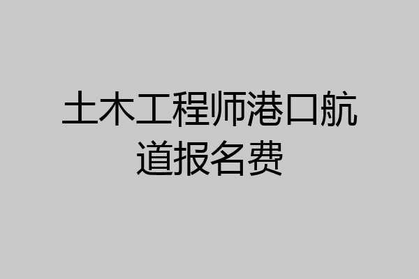 土木工程师港口航道报名费