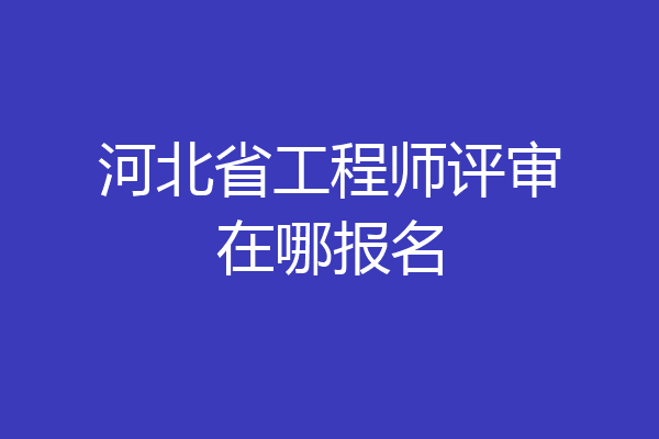 河北省工程师评审在哪报名
