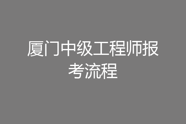 厦门中级工程师报考流程