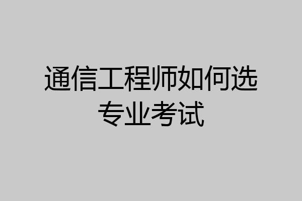 通信工程师如何选专业考试