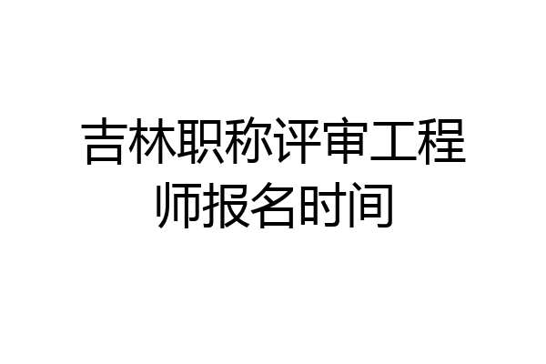 吉林职称评审工程师报名时间