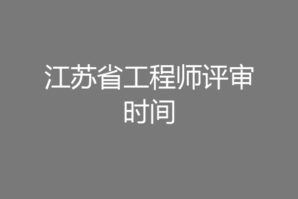 江苏省工程师评审时间