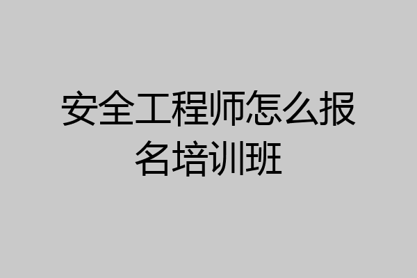 安全工程师怎么报名培训班