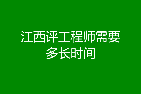 江西评工程师需要多长时间