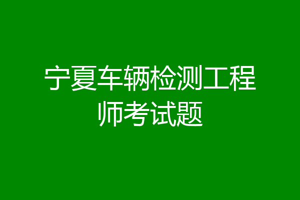 宁夏车辆检测工程师考试题
