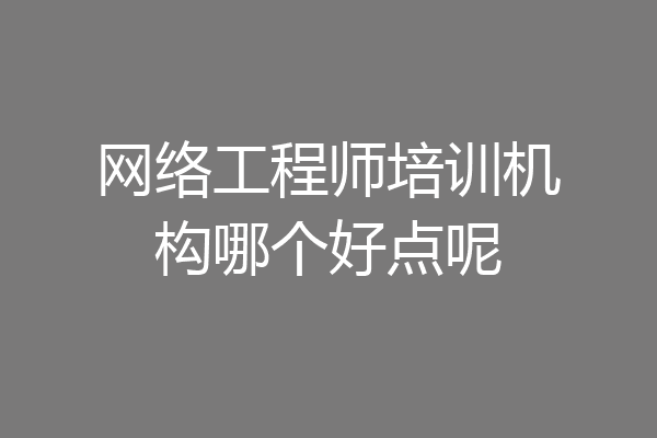 网络工程师培训机构哪个好点呢