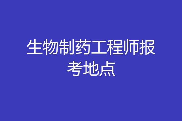 生物制药工程师报考地点