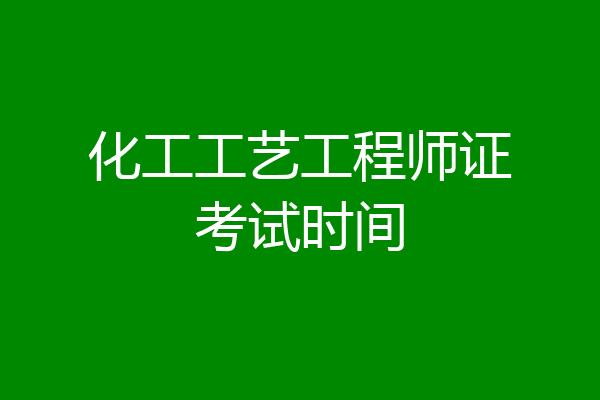 化工工艺工程师证考试时间