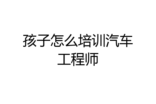 孩子怎么培训汽车工程师