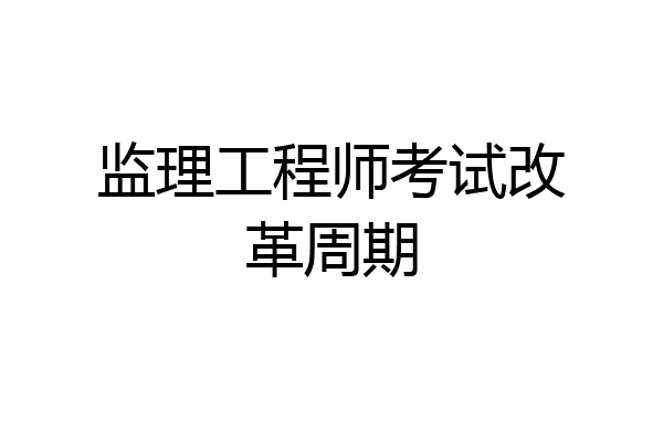 监理工程师考试改革周期