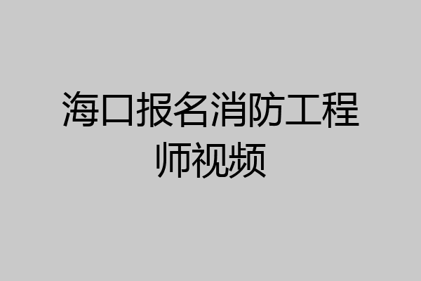 海口报名消防工程师视频