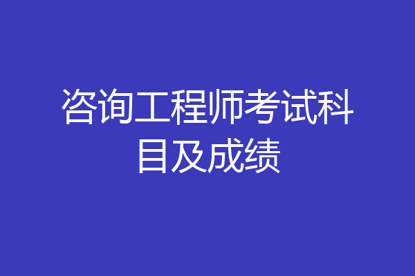咨询工程师考试科目及成绩
