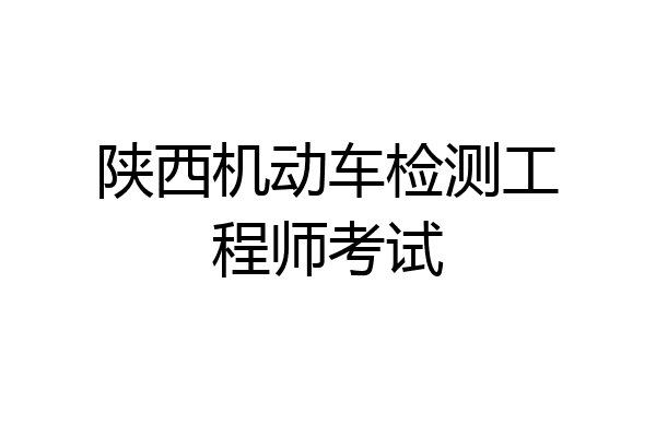 陕西机动车检测工程师考试