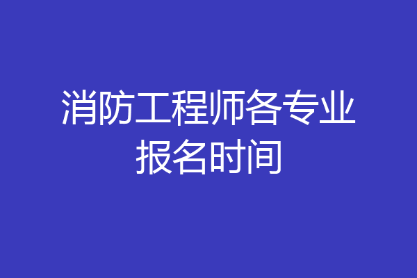 消防工程师各专业报名时间