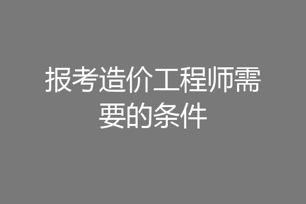 报考造价工程师需要的条件