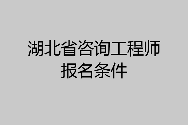 湖北省咨询工程师报名条件