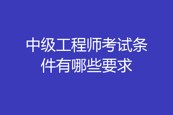 中级工程师考试条件有哪些要求