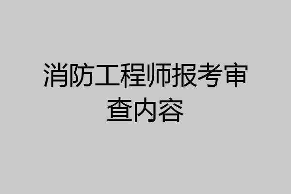 消防工程师报考审查内容