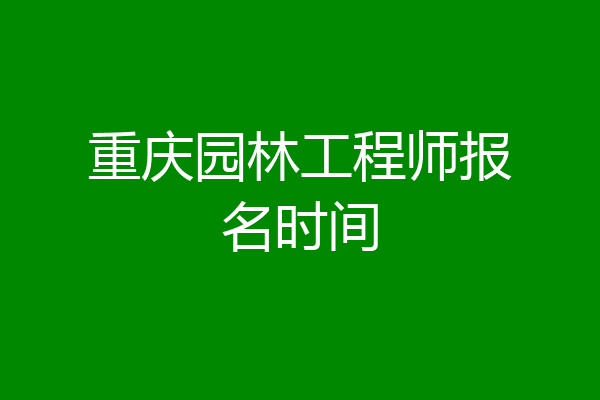 重庆园林工程师报名时间