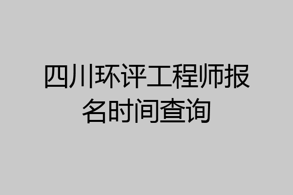 四川环评工程师报名时间查询