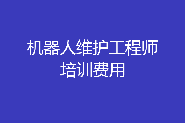 机器人维护工程师培训费用