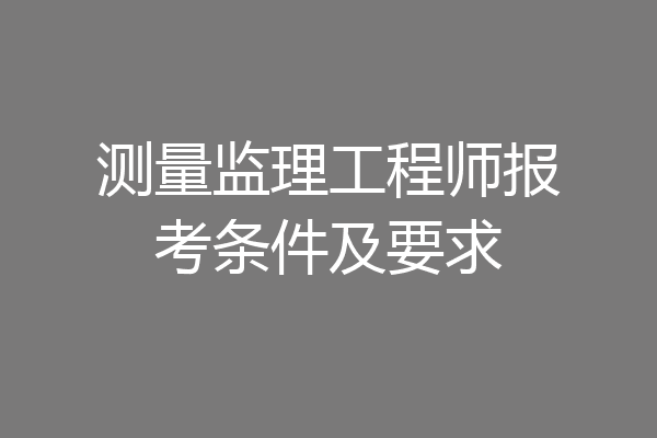 测量监理工程师报考条件及要求