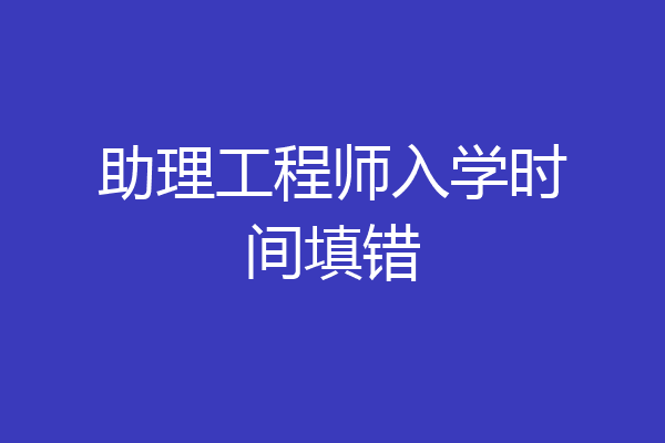 助理工程师入学时间填错
