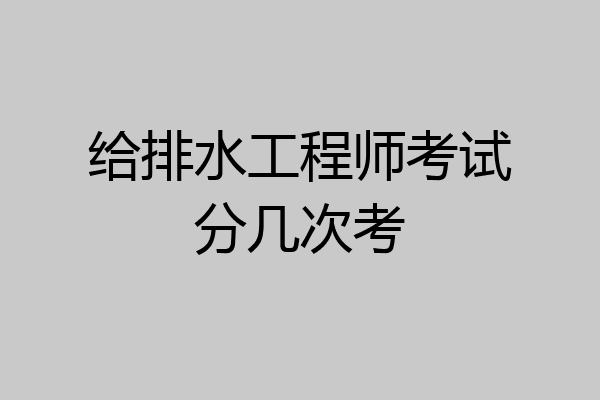 给排水工程师考试分几次考