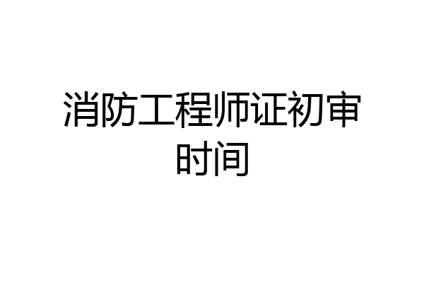 消防工程师证初审时间