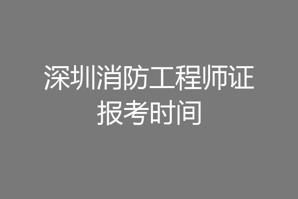 深圳消防工程师证报考时间