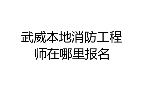 武威本地消防工程师在哪里报名