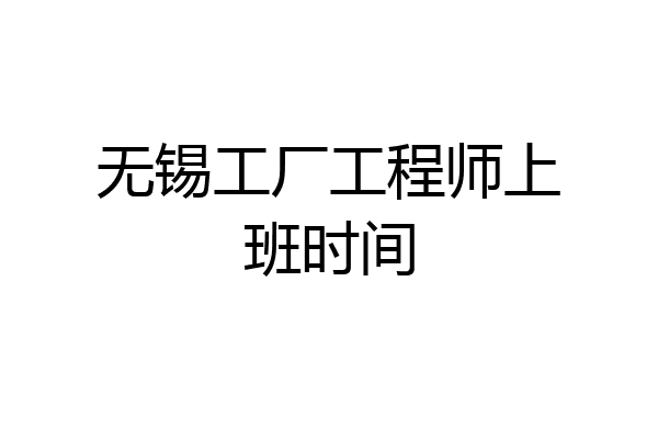 无锡工厂工程师上班时间