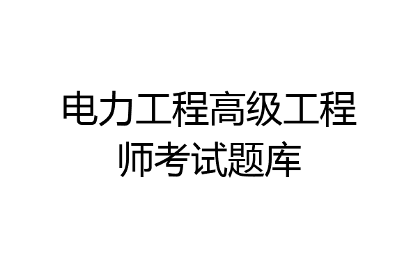 电力工程高级工程师考试题库