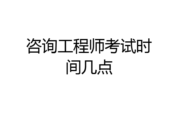 咨询工程师考试时间几点