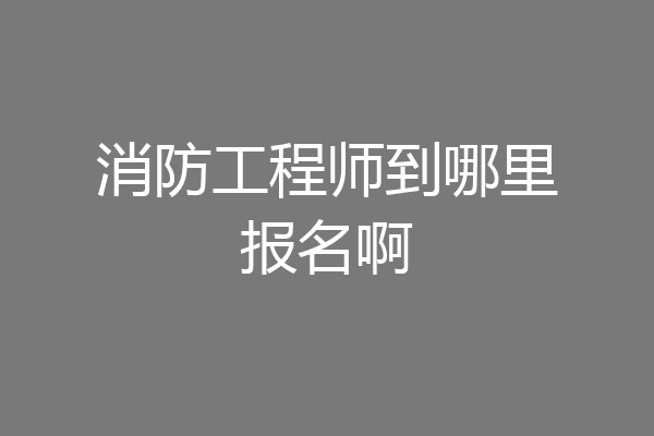 消防工程师到哪里报名啊