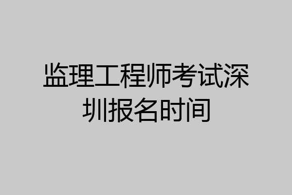 监理工程师考试深圳报名时间