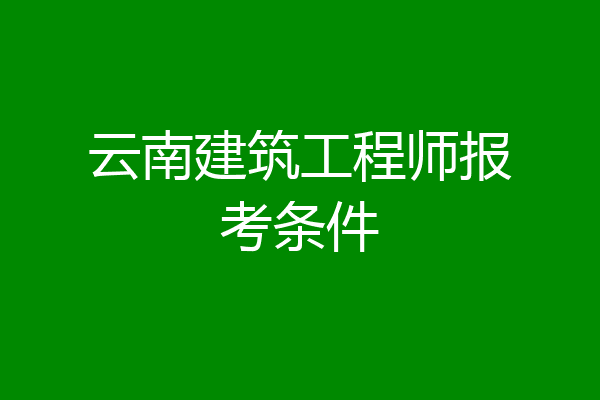 云南建筑工程师报考条件