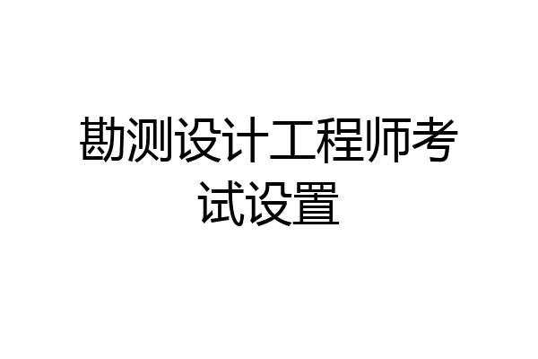 勘测设计工程师考试设置