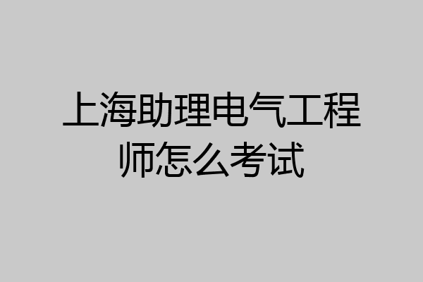 上海助理电气工程师怎么考试