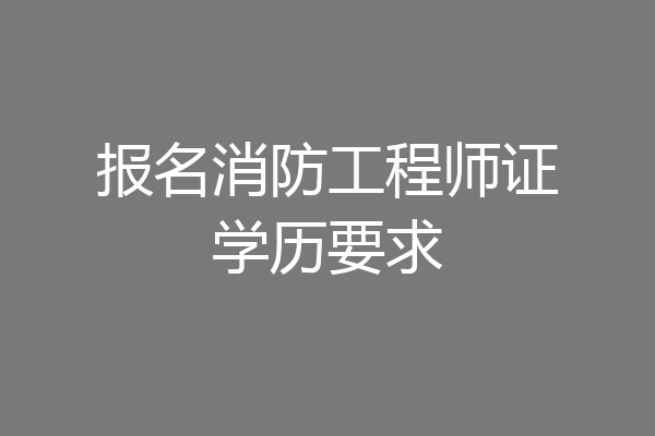 报名消防工程师证学历要求