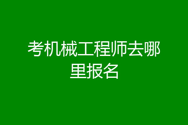 考机械工程师去哪里报名