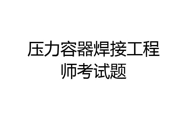 压力容器焊接工程师考试题