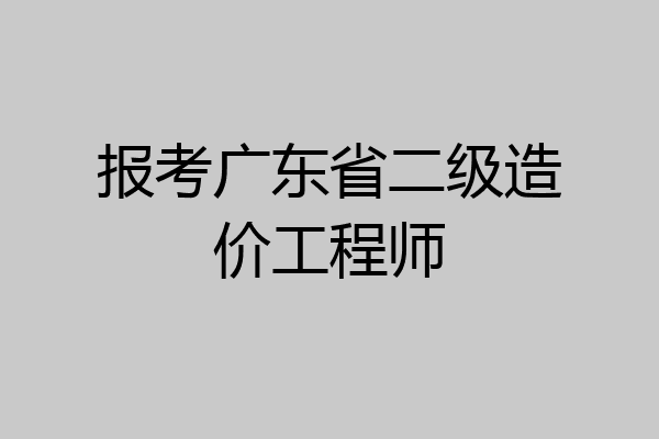 报考广东省二级造价工程师